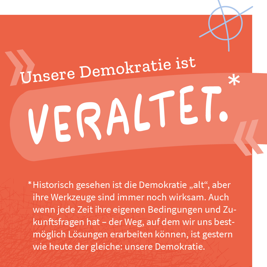 „Unsere Demokratie ist veraltet.“ – Historisch gesehen ist die Demokratie „alt“, aber ihre Werkzeuge sind immer noch wirksam. Auch wenn jede Zeit ihre eigenen Bedingungen und Zukunftsfragen hat – der Weg, auf dem wir uns bestmöglich Lösungen erarbeiten können, ist gestern wie heute der gleiche: unsere Demokratie.